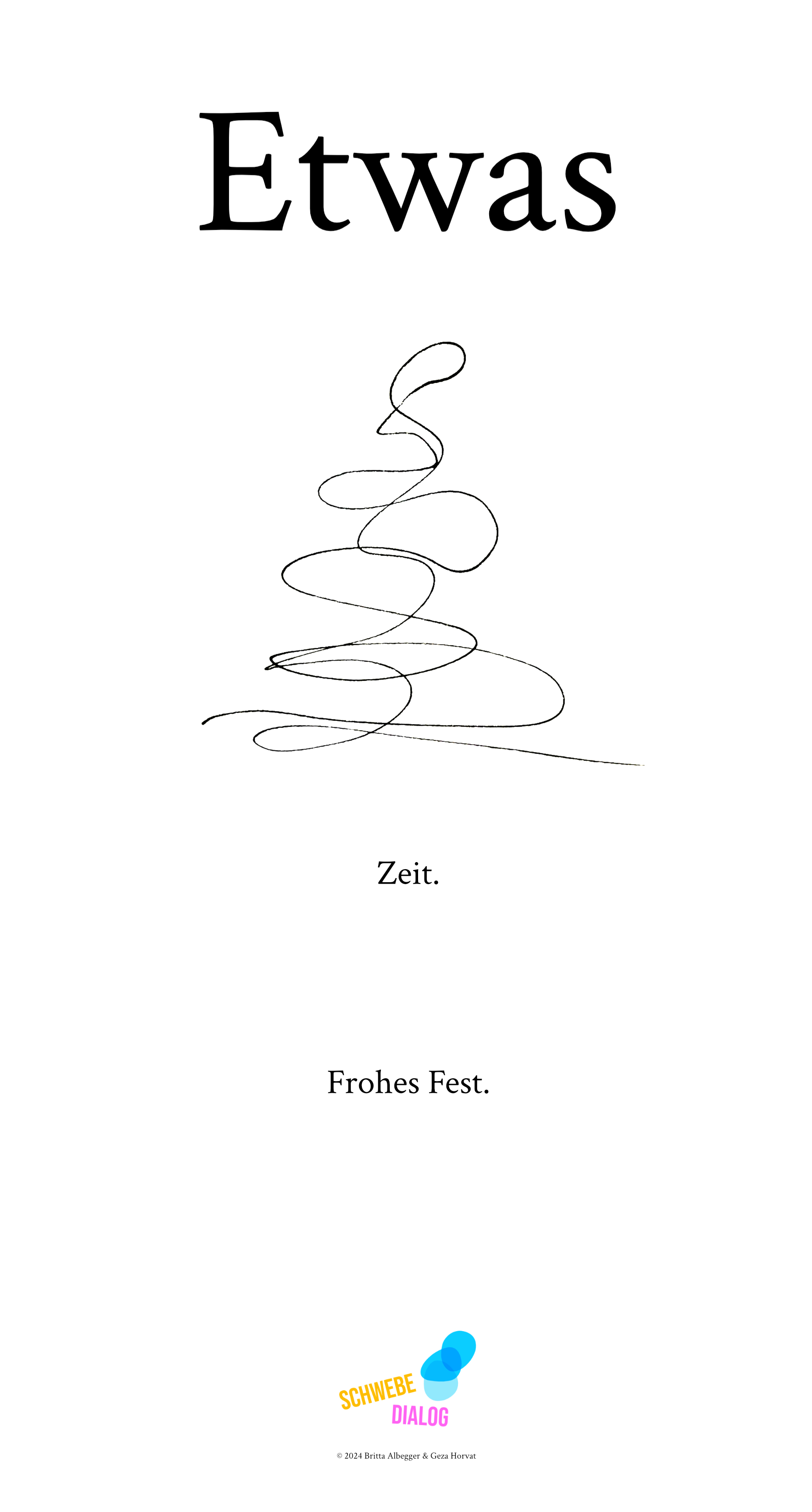 Zu sehen ist ein verworrener, dünner Faden, der oben eine schlanke Form ergibt und nach unten hin immer breiter wird. Man könnte in dieser Form auch einen Christbaum sehen. Darunter steht in kleiner Schrift einfach nur "Zeit." Dann mit einigem Abstand darunter freistehend: "Frohes Fest.". Ganz unten befindet sich das Logo „Schwebedialog“.