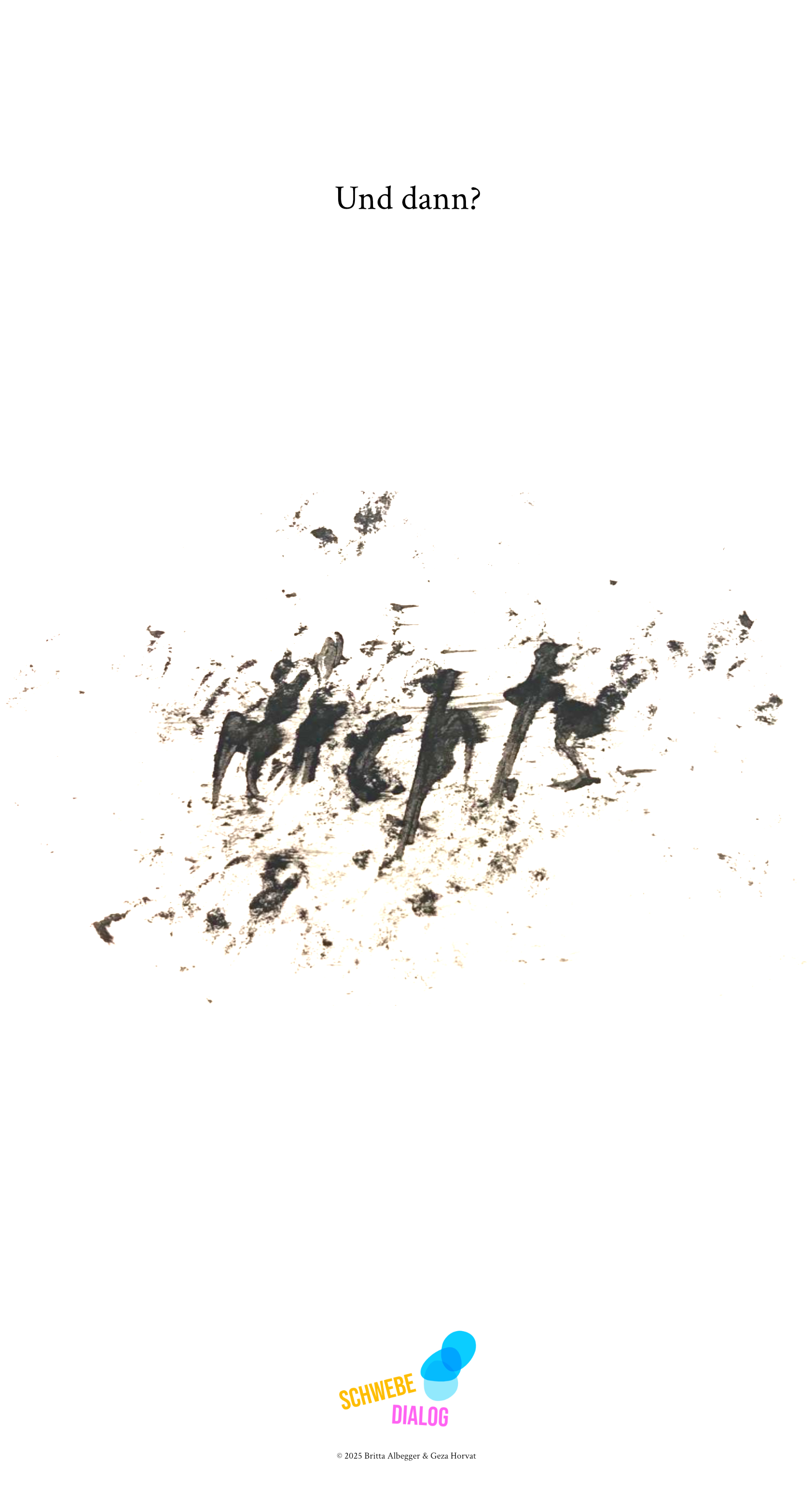 Das Poster zeigt auf weißem Hintergrund in der oberen Mitte den kurzen Text „Und dann?“ in schwarzer, schlichter Schrift. Im unteren Drittel befindet sich ein unregelmäßiger, grauschwarzer Abdruck, der wie eine Mischung aus Pinselstrichen, Fingerabdrücken oder verschmierten Kohle- oder Tuscheflecken aussieht. In der Mitte dieses Abdrucks ist das Wort „nichts“ zu erkennen - handschriftlich, dunkel und grob gemalt, teilweise verwischt und kaum vollständig lesbar. Darunter bleibt der Raum leer, bis am unteren Rand wieder das bunte Logo „SCHWEBE DIALOG“ erscheint.